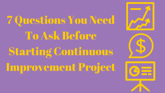 7 Questions You Need To Ask Before Starting Continuous Improvement Project
