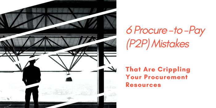 6 Procure-to-pay (P2P) Mistakes That Are Crippling Your Procurement Resources