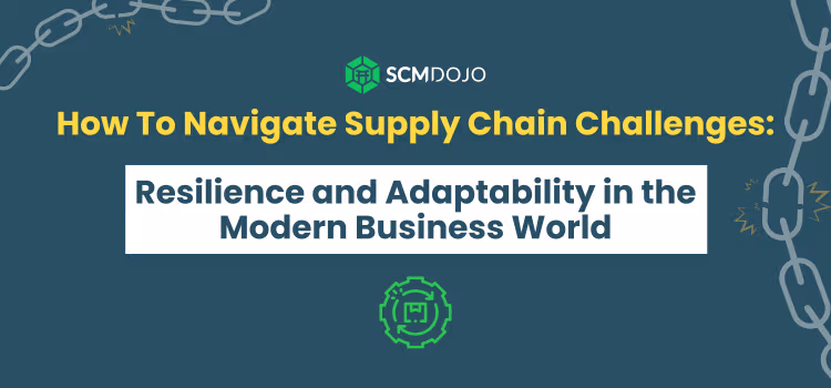 How To Navigate Supply Chain Challenges: Resilience and Adaptability in the Modern Business World