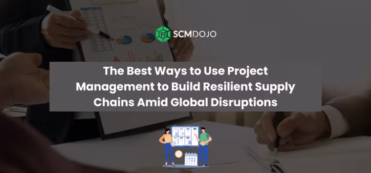 The Best Ways to Use Project Management to Build Resilient Supply Chains Amid Global Disruptions